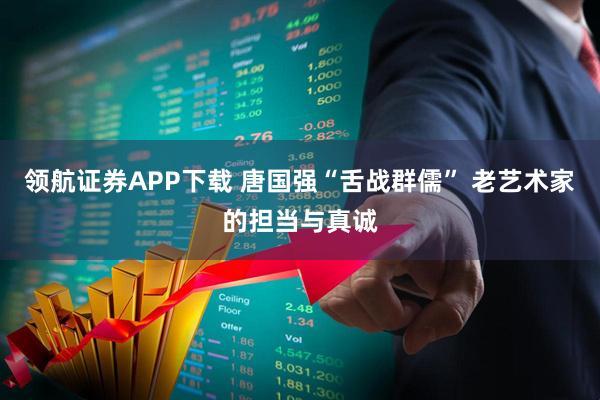 领航证券APP下载 唐国强“舌战群儒” 老艺术家的担当与真诚