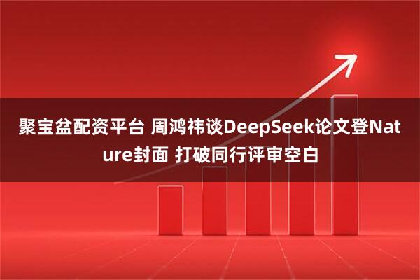 聚宝盆配资平台 周鸿祎谈DeepSeek论文登Nature封面 打破同行评审空白