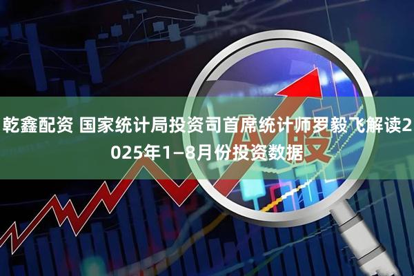 乾鑫配资 国家统计局投资司首席统计师罗毅飞解读2025年1—8月份投资数据