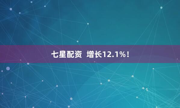 七星配资  增长12.1%！