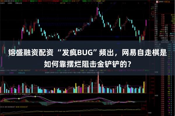 镕盛融资配资 “发疯BUG”频出，网易自走棋是如何靠摆烂阻击金铲铲的？