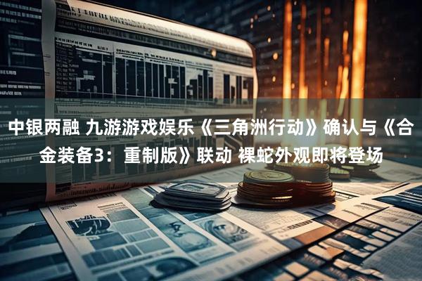 中银两融 九游游戏娱乐《三角洲行动》确认与《合金装备3：重制版》联动 裸蛇外观即将登场