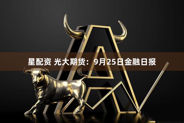 星配资 光大期货：9月25日金融日报