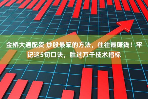金桥大通配资 炒股最笨的方法，往往最赚钱！牢记这5句口诀，胜过万千技术指标