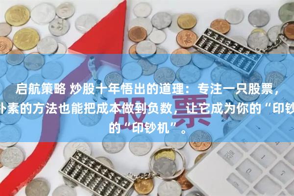启航策略 炒股十年悟出的道理：专注一只股票，用最朴素的方法也能把成本做到负数，让它成为你的“印钞机”。