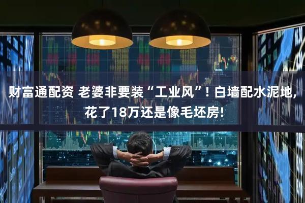 财富通配资 老婆非要装“工业风”! 白墙配水泥地, 花了18万还是像毛坯房!