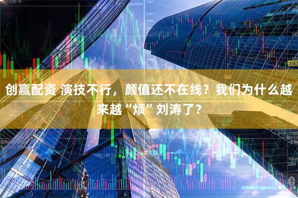 创赢配资 演技不行，颜值还不在线？我们为什么越来越“烦”刘涛了？