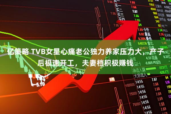 亿策略 TVB女星心痛老公独力养家压力大，产子后极速开工，夫妻档积极赚钱