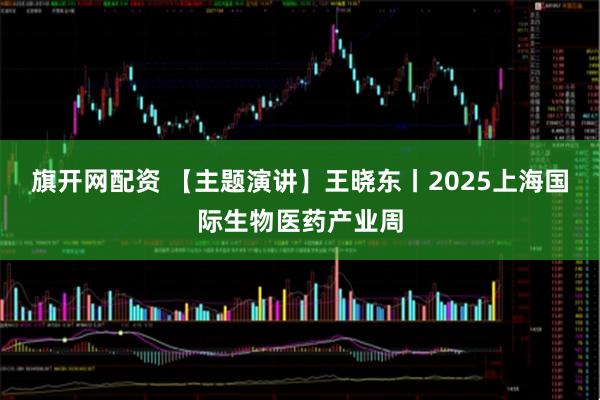 旗开网配资 【主题演讲】王晓东丨2025上海国际生物医药产业周