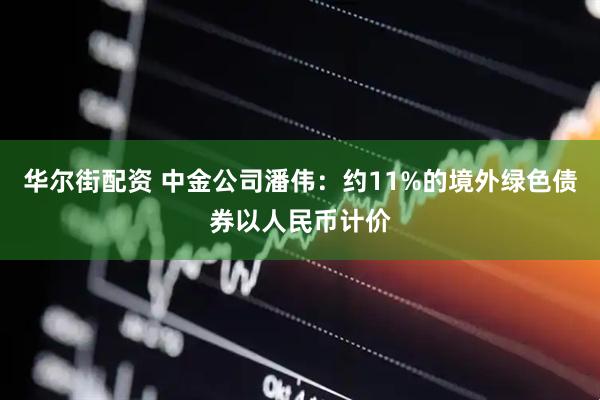 华尔街配资 中金公司潘伟：约11%的境外绿色债券以人民币计价