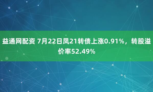 益通网配资 7月22日凤21转债上涨0.91%，转股溢价率52.49%
