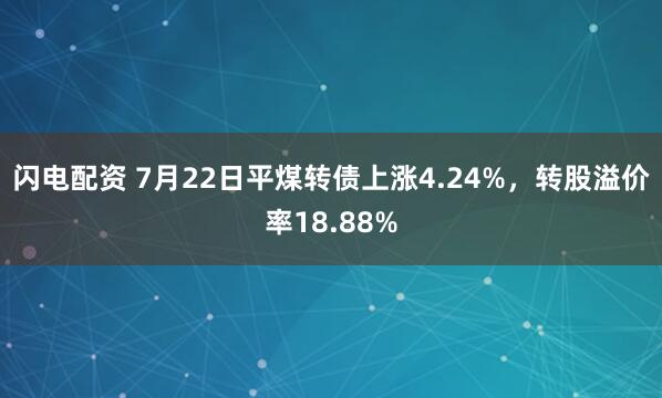 闪电配资 7月22日平煤转债上涨4.24%，转股溢价率18.88%