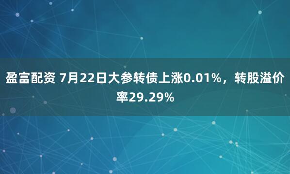 盈富配资 7月22日大参转债上涨0.01%，转股溢价率29.29%