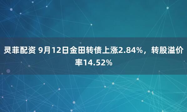 灵菲配资 9月12日金田转债上涨2.84%，转股溢价率14.52%