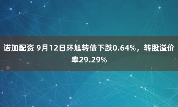 诺加配资 9月12日环旭转债下跌0.64%，转股溢价率29.29%