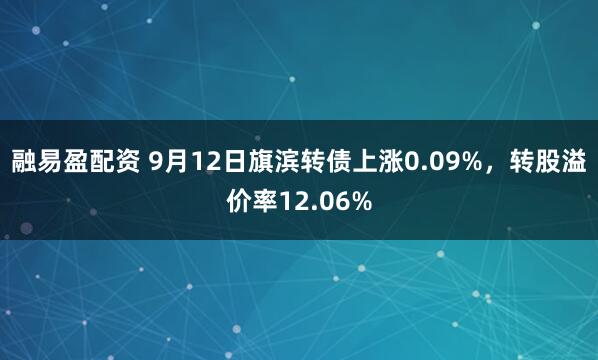 融易盈配资 9月12日旗滨转债上涨0.09%，转股溢价率12.06%