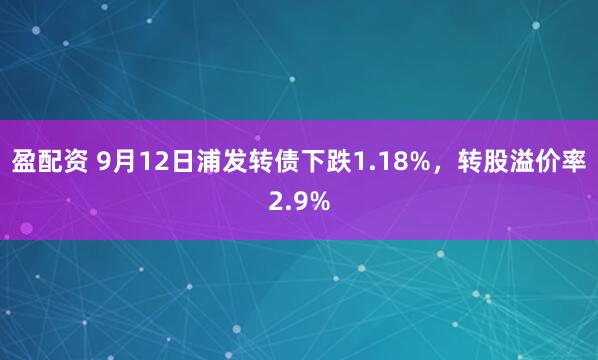 盈配资 9月12日浦发转债下跌1.18%，转股溢价率2.9%