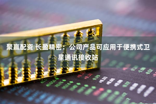 聚赢配资 长盈精密：公司产品可应用于便携式卫星通讯接收站
